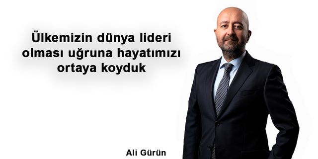 Ülkemizin dünya lideri olması uğruna hayatımızı ortaya koyduk