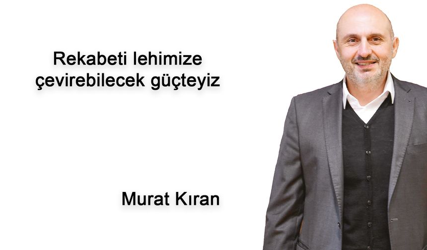 Rekabeti lehimize çevirebilecek güçteyiz